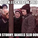 The Biden Stories. | BIDEN: I LICKED THE POLE; AFTER STORMY, DANIELS SLID DOWN IT. | image tagged in the biden stories | made w/ Imgflip meme maker