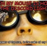The power of the sun in the palm of my hand | ME WHEN MY MOUSE IS HOVERING ABOVE THE DISCORD LIGHT MODE | image tagged in the power of the sun in the palm of my hand | made w/ Imgflip meme maker