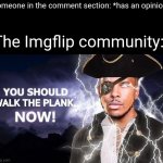 Happens on every meme with over 20 comments | Someone in the comment section: *has an opinion*; The Imgflip community: | image tagged in high-quality you should walk the plank now,memes,funny,imgflip,imgflip users,meanwhile on imgflip | made w/ Imgflip meme maker