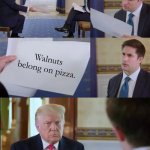 walnuts? ur nuts | Walnuts belong on pizza. | image tagged in trump interview | made w/ Imgflip meme maker