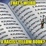Planktons Yellow Book | THAT'S WEIRD; A RACIST YELLOW BOOK? | image tagged in plankton's black book,plankton,racism,spongebob | made w/ Imgflip meme maker