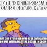 Bruh | ME THINKING I'M SO SMART BECAUSE I GOT A B ON A TEST; THAT ONE 4 YEAR OLD WHO JUST GRADUATED FROM MIT WITH A MASTERS DEGREE IN CODING | image tagged in pathetic | made w/ Imgflip meme maker