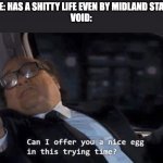 Probably not the first one to think this, but... | SOMEONE: HAS A SHITTY LIFE EVEN BY MIDLAND STANDARDS
VOID: | image tagged in can i offer you a nice egg in this trying time,berserk | made w/ Imgflip meme maker