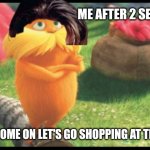 You have to admit that's true | ME AFTER 2 SECONDS; MOM:COME ON LET'S GO SHOPPING AT THE MALL | image tagged in 90s lorax | made w/ Imgflip meme maker