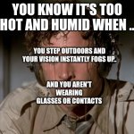 Sweating on commute after jiu-jitsu | YOU KNOW IT'S TOO HOT AND HUMID WHEN .. YOU STEP OUTDOORS AND YOUR VISION INSTANTLY FOGS UP.. AND YOU AREN'T WEARING GLASSES OR CONTACTS | image tagged in sweating on commute after jiu-jitsu | made w/ Imgflip meme maker