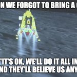 India Moon Landing | "HOUSTON WE FORGOT TO BRING A CAMERA"; "IT'S OK, WE'LL DO IT ALL IN CGI AND THEY'LL BELIEVE US ANYWAY" | image tagged in india moon landing | made w/ Imgflip meme maker