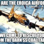Darn Coalition Will Never Win. | WE ARE THE EROICA AIRFORCE; WE COME TO RESCUE YOU FROM THE DARN SS COALITARDS | image tagged in world war 2 b-17 | made w/ Imgflip meme maker