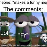 LOL FR??? | Someone: *makes a funny meme*; The comments:; “Lol”; “Fr”; “💀” | image tagged in veggietales 'allow us to introduce ourselfs',memes,funny,relatable,for real | made w/ Imgflip meme maker