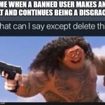 what san I say except... DELETE THIS | ME WHEN A BANNED USER MAKES AN ALT AND CONTINUES BEING A DISGRACE: | image tagged in what can i say except delete this,alt | made w/ Imgflip meme maker