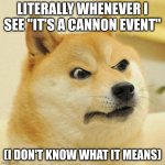 its me | LITERALLY WHENEVER I SEE "IT'S A CANNON EVENT"; (I DON'T KNOW WHAT IT MEANS) | image tagged in confused angery doge | made w/ Imgflip meme maker