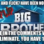 Nomination | EXISTENT AND FLICK7 HAVE BEEN NOMINATED; VOTE IN THE COMMENTS WHO TO ELIMINATE. YOU HAVE 1 DAY | image tagged in imgflip big brother logo,challenge | made w/ Imgflip meme maker