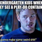 relatable? | KINDERGARTEN KIDS WHEN THEY SEE A PLAY-DO CONTAINER | image tagged in im gonna make some weird shit | made w/ Imgflip meme maker
