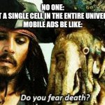 Mobile afs | NO ONE:
NOT A SINGLE CELL IN THE ENTIRE UNIVERSE:
MOBILE ADS BE LIKE: | image tagged in do you fear death,mobile game ads | made w/ Imgflip meme maker