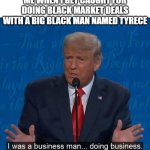I Was a Business Man Doing Business | ME WHEN I GET CAUGHT FOR DOING BLACK MARKET DEALS WITH A BIG BLACK MAN NAMED TYRECE | image tagged in i was a business man doing business | made w/ Imgflip meme maker