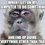 Vexed Monkey | WHEN I GET ON MY COMPUTER TO DO SOMETHING; AND END UP DOING EVERYTHING OTHER THAN THAT | image tagged in vexed monkey | made w/ Imgflip meme maker