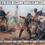 How the Zulus became Anglican Christians 01 | HOW THE ZULUS BECAME ANGLICAN CHRISTIANS; WHY NO WHITE PERSON CAN FIND PROOF OF GOD'S EXISTENCE TODAY. | image tagged in deaths of lieutenants melvill and coghill 003 | made w/ Imgflip meme maker