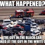 Car accident | WHAT HAPPENED? THE GUY IN THE BLACK CAR HONKED AT THE GUY IN THE WHITE CAR. | image tagged in car accident,honk,road rage | made w/ Imgflip meme maker