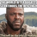 Sadness for all | THE WORLD AFTER BUGATTI DISCONTINUES THE W16 ENGINE | image tagged in this will be the end of wakanda | made w/ Imgflip meme maker