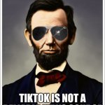 Abraham Lincoln | TIKTOK IS NOT A RELIABLE NEWS SOURCE | image tagged in abraham lincoln | made w/ Imgflip meme maker