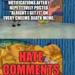 This is probably what'll end up happening | ME CHECKING MY NOTIFICATIONS AFTER I REPETITIVELY POSTED "ALRIGHT I GET IT" ON EVERY CHEEMS DEATH MEME:; HATE COMMENTS | image tagged in spongebob and patrick open the award closet,cheems | made w/ Imgflip meme maker