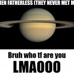 Fr do they even know me :| | ME WHEN FATHERLESS (THEY NEVER MET ME IRL): | image tagged in bruh who tf are you lmaooo,fatherless,who are you,lmao,tag,random tag | made w/ Imgflip meme maker