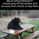 Fr | Me at school thinking if I should jump off the window and run away from school or stay there: | image tagged in contemplating bear,memes,school,window,relatable,funny | made w/ Imgflip meme maker