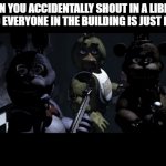 i can't be the only one this has happened to. | WHEN YOU ACCIDENTALLY SHOUT IN A LIBRARY AND EVERYONE IN THE BUILDING IS JUST LIKE: | image tagged in fnaf stare meme | made w/ Imgflip meme maker