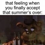 Oh boy… | that feeling when you finally accept that summer’s over: | image tagged in freddy ptsd,summer,fall,memes,funny,front page plz | made w/ Imgflip meme maker