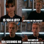 is 104 a lot | DEPENDS ON THE CONTEXT; IS 104 A LOT? 104 DAYS OF SUMMER VACATION YES; 104 SECONDS NO | image tagged in is 4 a lot | made w/ Imgflip meme maker