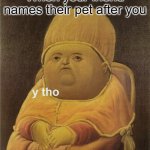 Confirm | When your friend names their pet after you | image tagged in y tho,memes | made w/ Imgflip meme maker