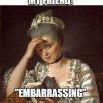 eMbArrassing | MY FRIEND:; LITERALLY ANYTHING HAPPENS:; "EMBARRASSING" | image tagged in embarassed lady | made w/ Imgflip meme maker