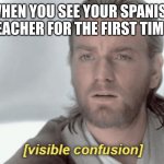 Obi-Wan Visible Confusion | WHEN YOU SEE YOUR SPANISH TEACHER FOR THE FIRST TIME | image tagged in obi-wan visible confusion | made w/ Imgflip meme maker