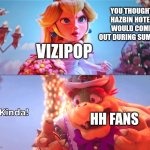 Stay tuned | YOU THOUGHT HAZBIN HOTEL WOULD COME OUT DURING SUMMER; VIZIPOP; HH FANS | image tagged in kinda,hazbin hotel | made w/ Imgflip meme maker
