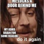 Whywhywhywhywhy | ME:LOCKS A DOOR BEHIND ME; MY ADHD BRAIN FOR SOME REASON: | image tagged in do it again | made w/ Imgflip meme maker