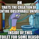 Why me | OH; THATS THE CREATION OF THE ENTIRE OBSERVABLE UNIVERSE; INSIDE OF THIS TOILET FOR SOME REASON | image tagged in oh thats a toilet spongebob fish,universe,creation,toilet,spongebob | made w/ Imgflip meme maker