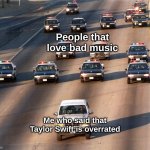 Who agrees ? | People that love bad music; Me who said that Taylor Swift is overrated | image tagged in memes,real,relatable,taylor swift,overrated,front page plz | made w/ Imgflip meme maker