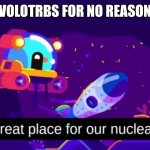 A great place for our nuclear test | VOLOTRBS FOR NO REASON | image tagged in a great place for our nuclear test | made w/ Imgflip meme maker