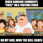 We do not care that you were first to comment | WHEN SOMEONE COMMENTS "FIRST" ON A YOUTUBE VIDEO; OH MY GOD, WHO THE HELL CARES | image tagged in oh my god who the hell cares from family guy | made w/ Imgflip meme maker