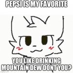 you like kissing boys | PEPSI IS MY FAVORITE; YOU LIKE DRINKING MOUNTAIN DEW DONT YOU? | image tagged in uwu | made w/ Imgflip meme maker