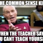 1st meme because why not | THE COMMON SENSE KID; WHEN THE TEACHER SAYS YOU CANT TEACH YOURSELF | image tagged in memes,picard wtf | made w/ Imgflip meme maker