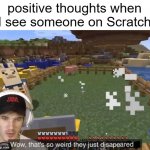 I will explain if needed | positive thoughts when I see someone on Scratch | image tagged in they just disappeared | made w/ Imgflip meme maker
