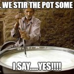 dude stirring the pot | SHALL WE STIR THE POT SOME MORE; I SAY.....YES!!!! | image tagged in dude stirring the pot | made w/ Imgflip meme maker