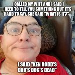 I CALLED MY WIFE AND I SAID I NEED TO TELL YOU SOMETHING BUT IT'S HARD TO SAY. SHE SAID "WHAT IS IT?"; I SAID "KEN DODD'S DAD'S DOG'S DEAD" | image tagged in durl earl | made w/ Imgflip meme maker