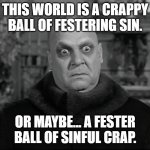Uncle Fester Is Confused | THIS WORLD IS A CRAPPY BALL OF FESTERING SIN. OR MAYBE... A FESTER BALL OF SINFUL CRAP. | image tagged in uncle fester,sinners,end times,apocalypse | made w/ Imgflip meme maker