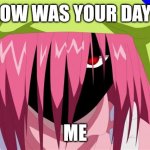 I swear, if I hear this question one more time... | "HOW WAS YOUR DAY?"; ME | image tagged in dark lucy | made w/ Imgflip meme maker