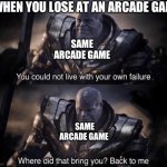 Arcade games | WHEN YOU LOSE AT AN ARCADE GAME; SAME ARCADE GAME; SAME ARCADE GAME | image tagged in you couldn't live with your own failure | made w/ Imgflip meme maker
