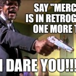SAY IT AGAIN! | SAY "MERCURY IS IN RETROGRADE" ONE MORE TIME; I DARE YOU!!! | image tagged in say what again,astrology,mercury,nonsense,bullshit | made w/ Imgflip meme maker