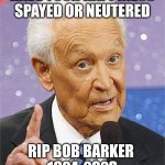 Bob Barker | HAVE YOUR HAPPINESS SPAYED OR NEUTERED; RIP BOB BARKER 
1924-2023 | image tagged in bob barker,rip,memes,the price is right | made w/ Imgflip meme maker