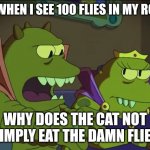i hate thoose damn fries | ME WHEN I SEE 100 FLIES IN MY ROOM; WHY DOES THE CAT NOT SIMPLY EAT THE DAMN FLIES | image tagged in why does x the largest y not simply eat the others | made w/ Imgflip meme maker