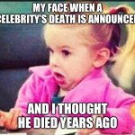 Confused Girl | MY FACE WHEN A CELEBRITY’S DEATH IS ANNOUNCED; AND I THOUGHT HE DIED YEARS AGO | image tagged in confused girl | made w/ Imgflip meme maker